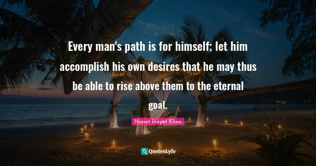 Rise Quotes: "Every man's path is for himself; let him accomplish his own desires that he may thus be able to rise above them to the eternal goal."