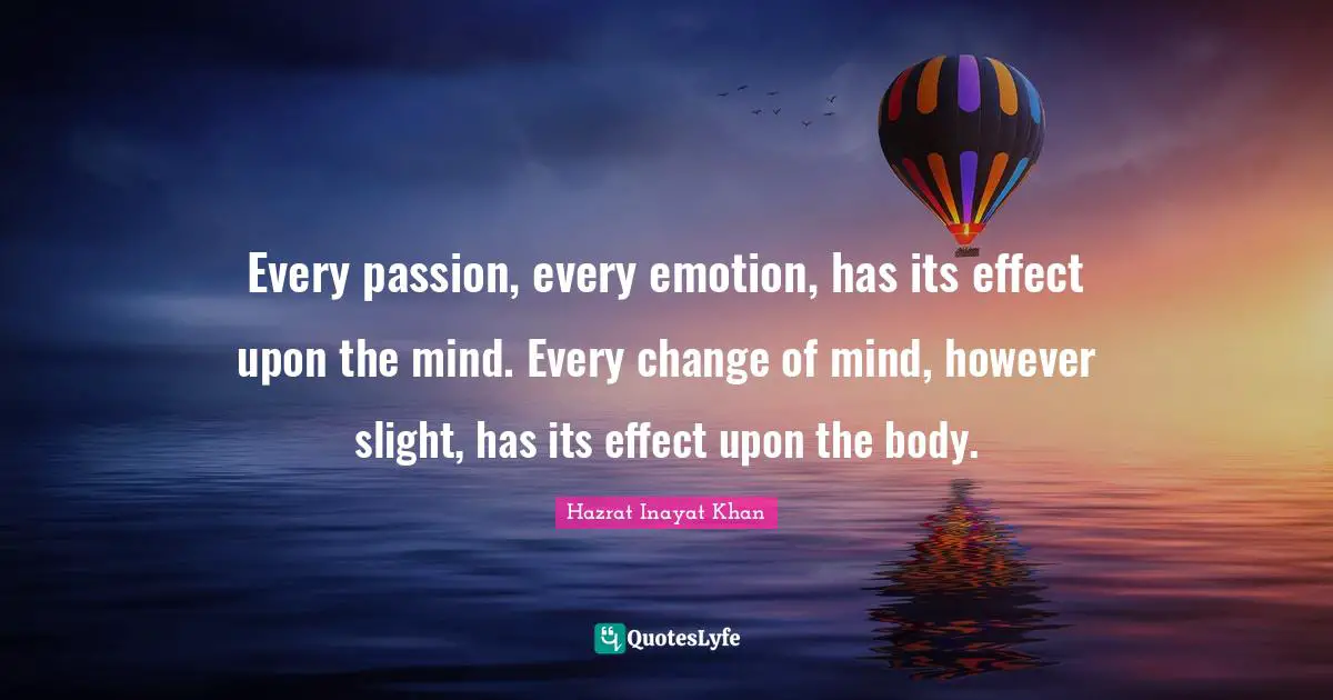 Every passion, every emotion, has its effect upon the mind. Every change of mind, however slight, has its effect upon the body.