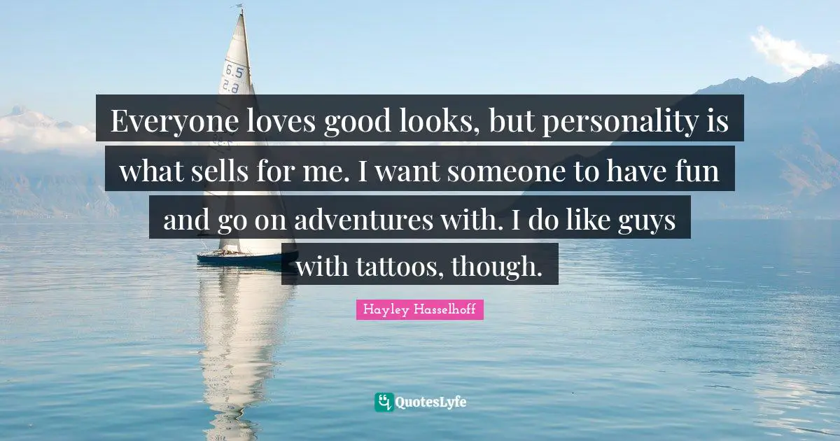 Everyone loves good looks, but personality is what sells for me. I want someone to have fun and go on adventures with. I do like guys with tattoos, though.