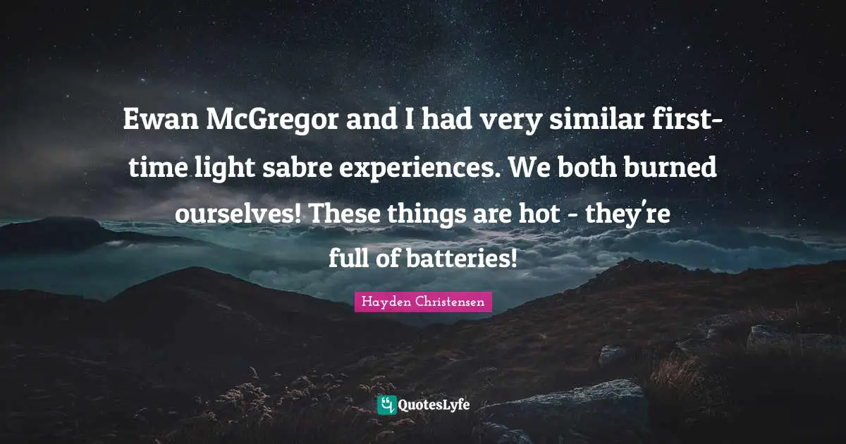 Hayden Christensen Quotes: "Ewan McGregor and I had very similar first-time light sabre experiences. We both burned ourselves! These things are hot - they're full of batteries!"