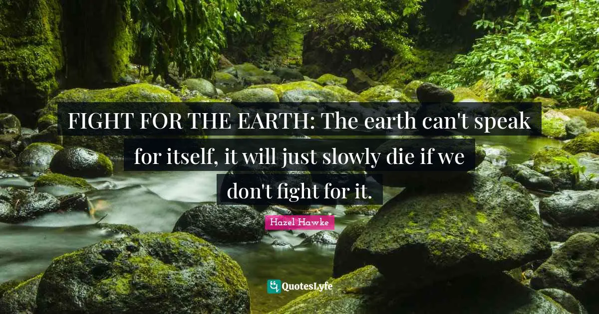 FIGHT FOR THE EARTH: The earth can't speak for itself, it will just slowly die if we don't fight for it.