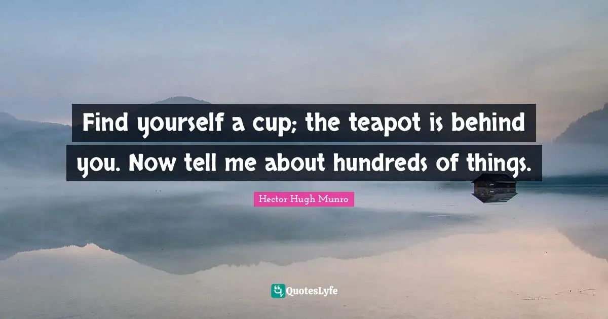 Hector Hugh Munro Quotes: Find yourself a cup; the teapot is behind you. Now tell me about hundreds of things.