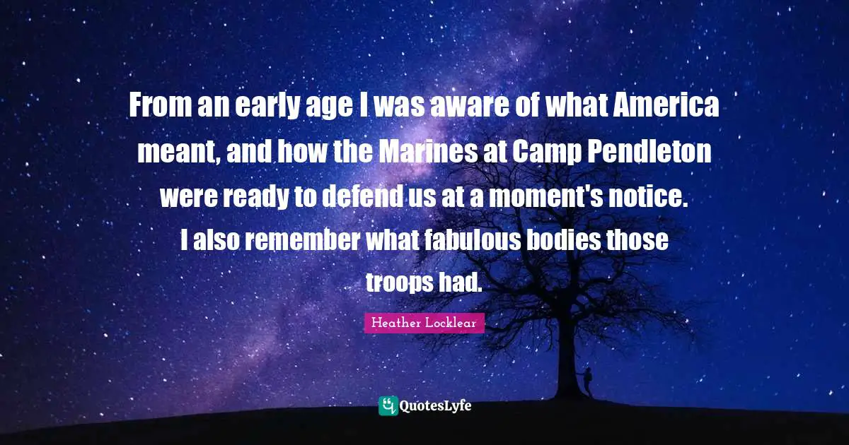 From an early age I was aware of what America meant, and how the Marines at Camp Pendleton were ready to defend us at a moment's notice. I also remember what fabulous bodies those troops had.