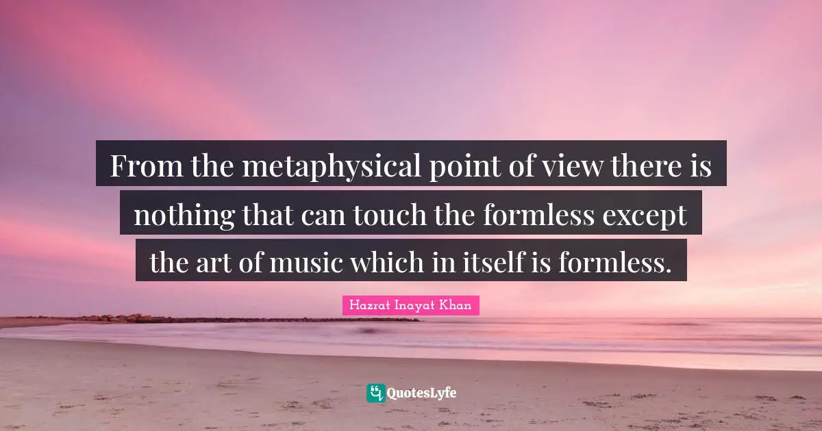 From the metaphysical point of view there is nothing that can touch the formless except the art of music which in itself is formless.