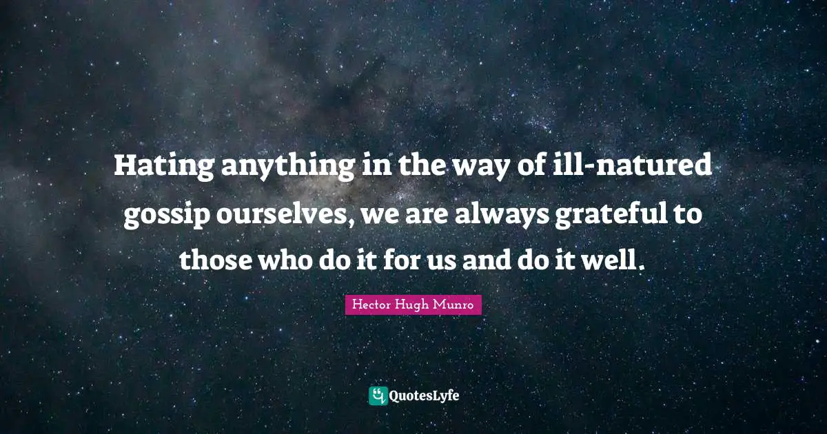 Hector Hugh Munro Quotes: "Hating anything in the way of ill-natured gossip ourselves, we are always grateful to those who do it for us and do it well."
