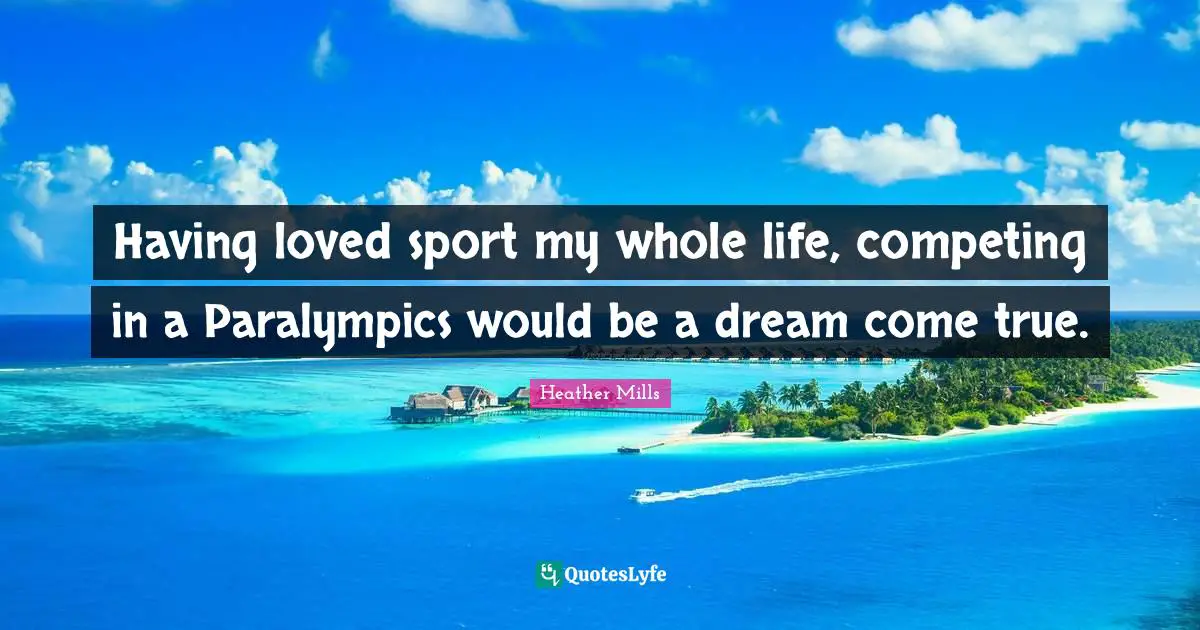 Having loved sport my whole life, competing in a Paralympics would be a dream come true.