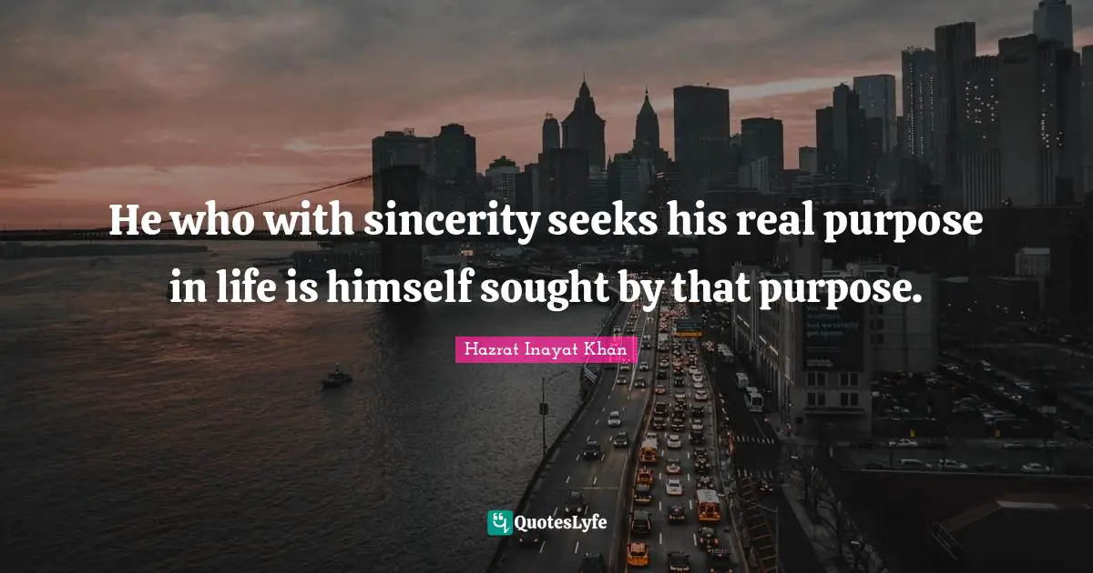 Sincerity Quotes: "He who with sincerity seeks his real purpose in life is himself sought by that purpose."