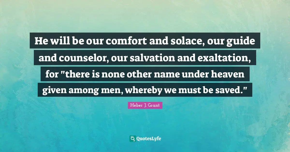Exaltation Quotes: "He will be our comfort and solace, our guide and counselor, our salvation and exaltation, for "there is none other name under heaven given among men, whereby we must be saved.""