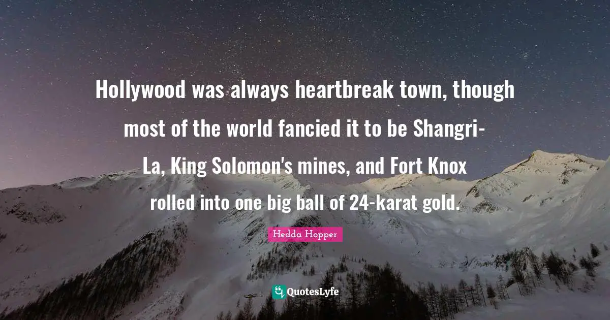 Hedda Hopper Quotes: "Hollywood was always heartbreak town, though most of the world fancied it to be Shangri-La, King Solomon's mines, and Fort Knox rolled into one big ball of 24-karat gold."