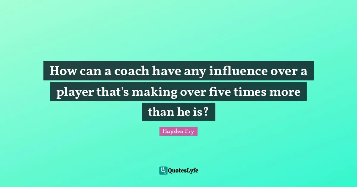 How can a coach have any influence over a player that's making over five times more than he is?