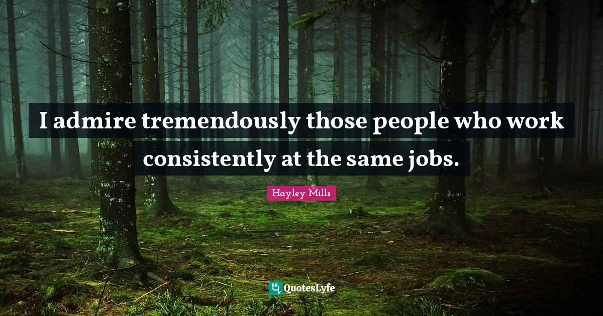 I admire tremendously those people who work consistently at the same jobs.