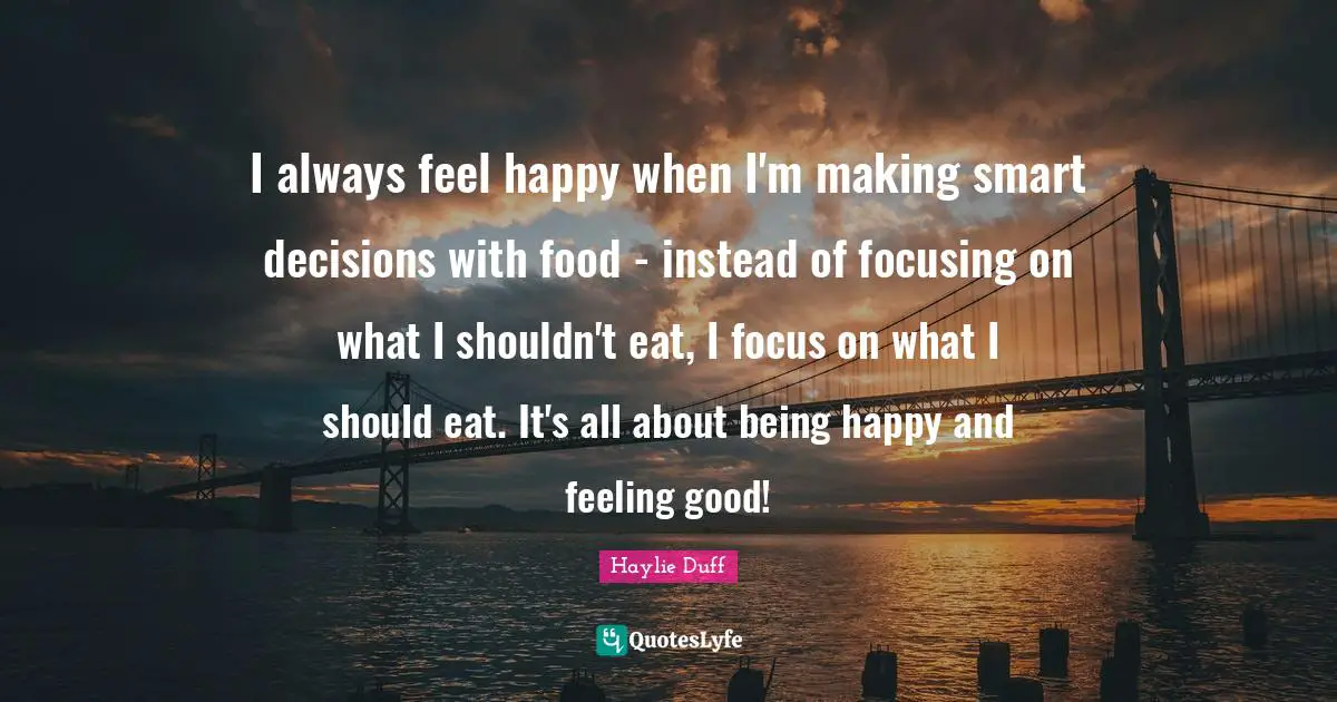I always feel happy when I'm making smart decisions with food - instead of focusing on what I shouldn't eat, I focus on what I should eat. It's all about being happy and feeling good!