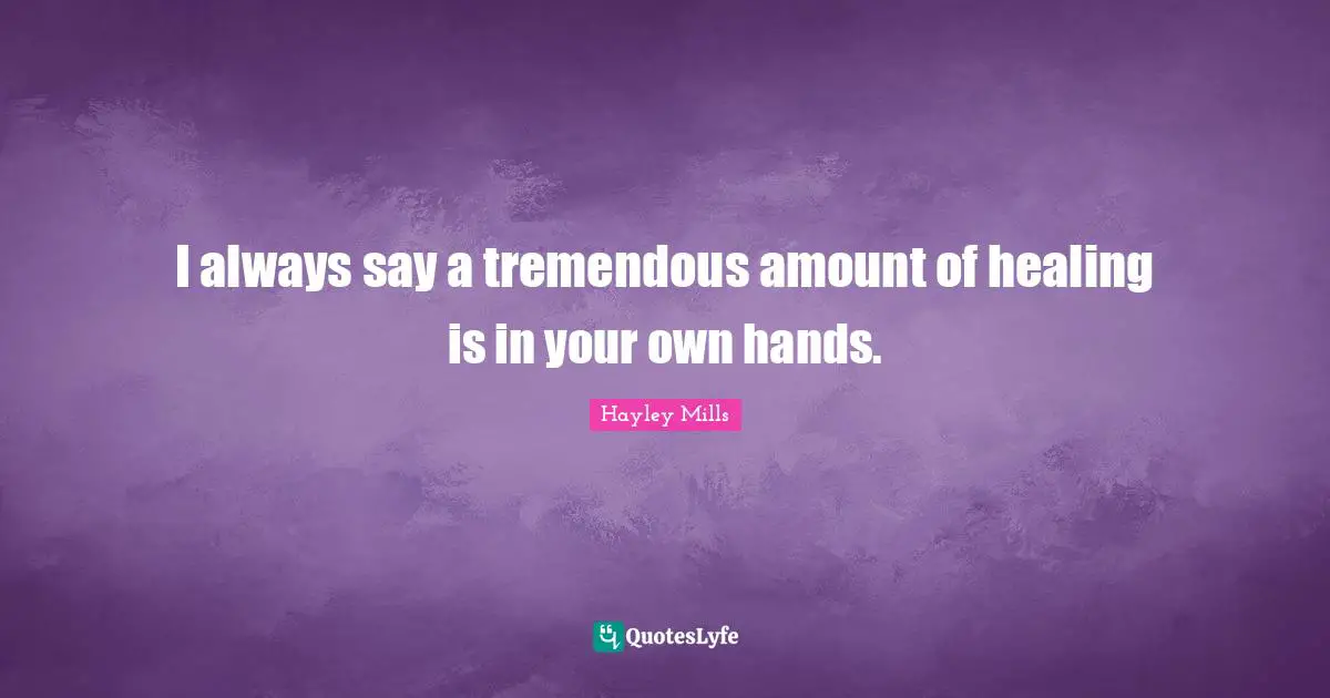 I always say a tremendous amount of healing is in your own hands.