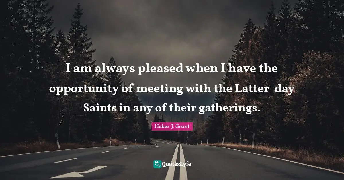 I am always pleased when I have the opportunity of meeting with the Latter-day Saints in any of their gatherings.