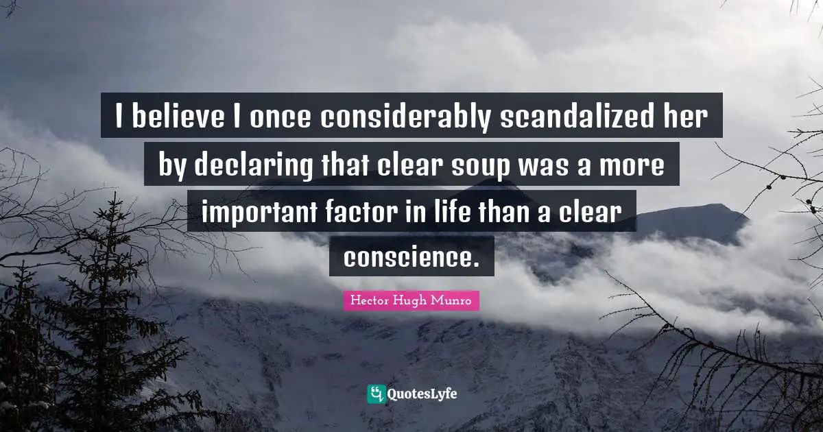 Hector Hugh Munro Quotes: "I believe I once considerably scandalized her by declaring that clear soup was a more important factor in life than a clear conscience."