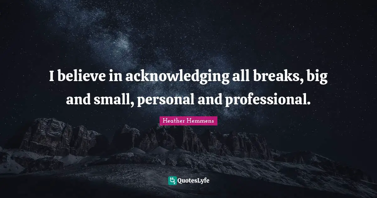 I believe in acknowledging all breaks, big and small, personal and professional.