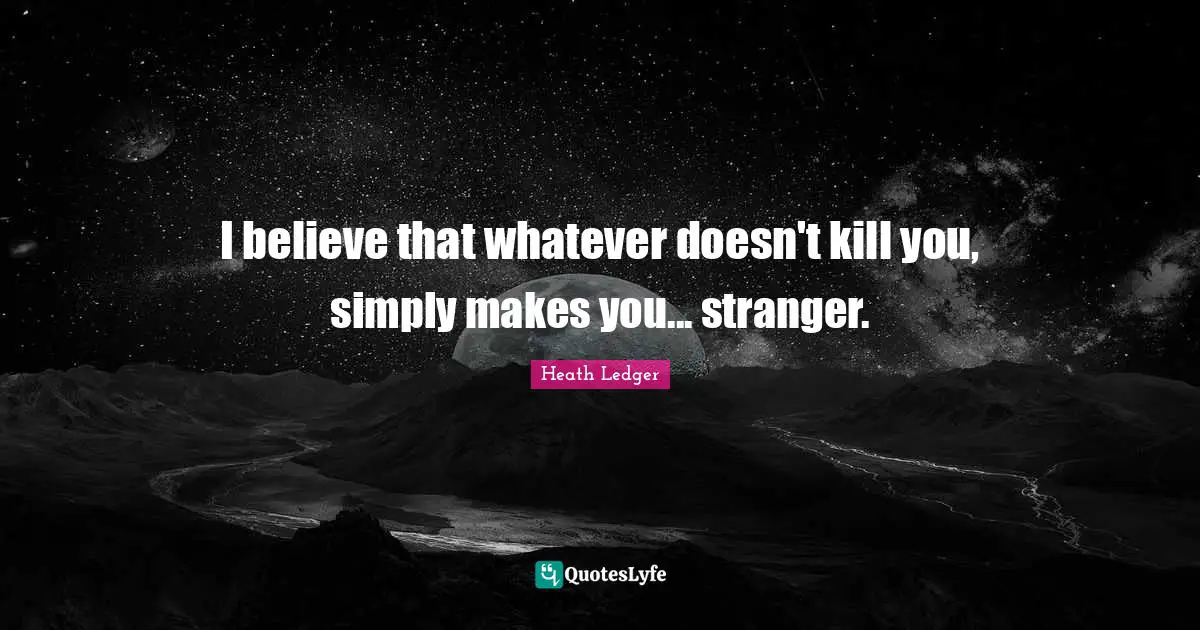 I believe that whatever doesn't kill you, simply makes you... stranger.