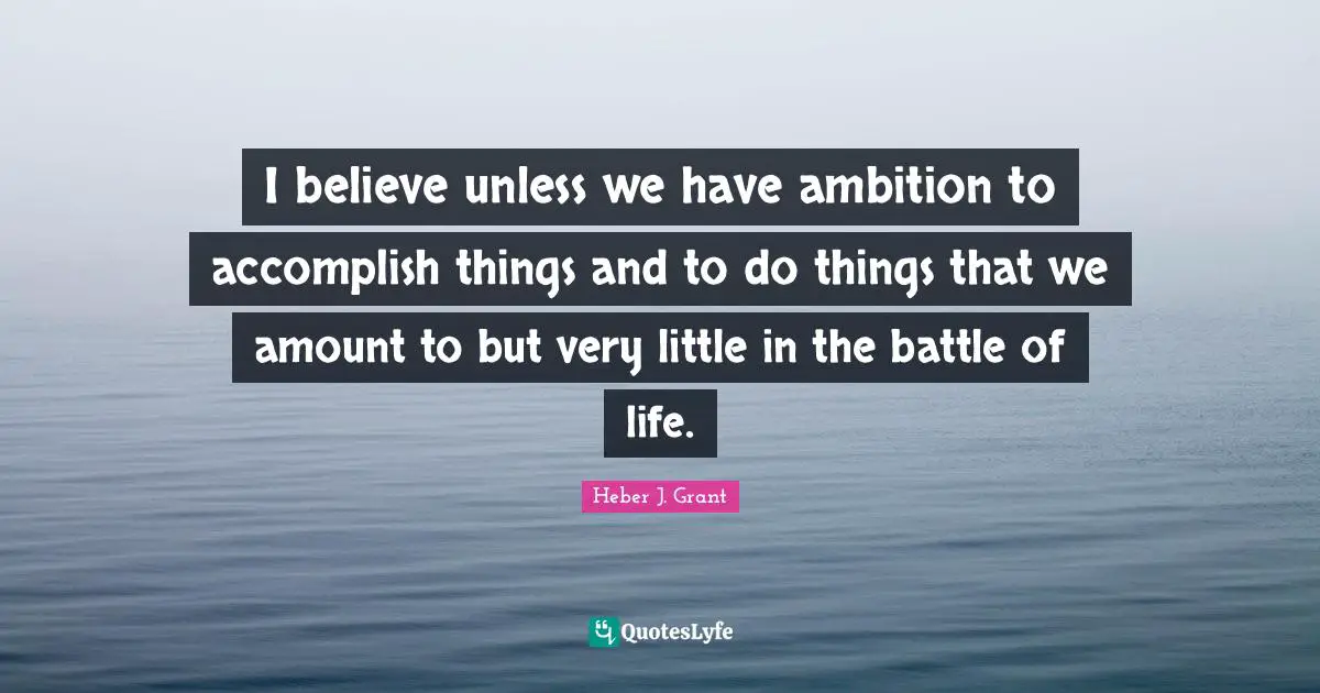 I believe unless we have ambition to accomplish things and to do things that we amount to but very little in the battle of life.