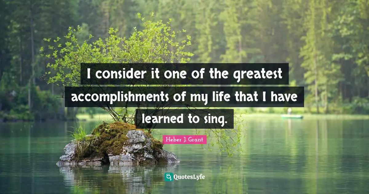 I consider it one of the greatest accomplishments of my life that I have learned to sing.