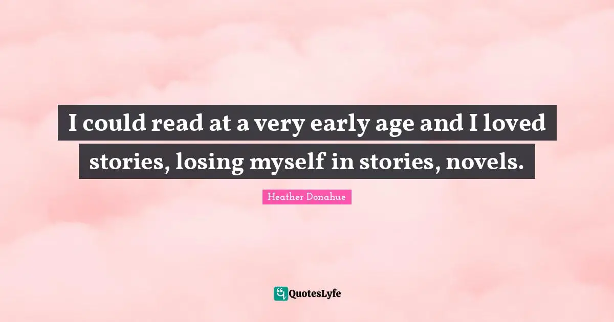 I could read at a very early age and I loved stories, losing myself in stories, novels.