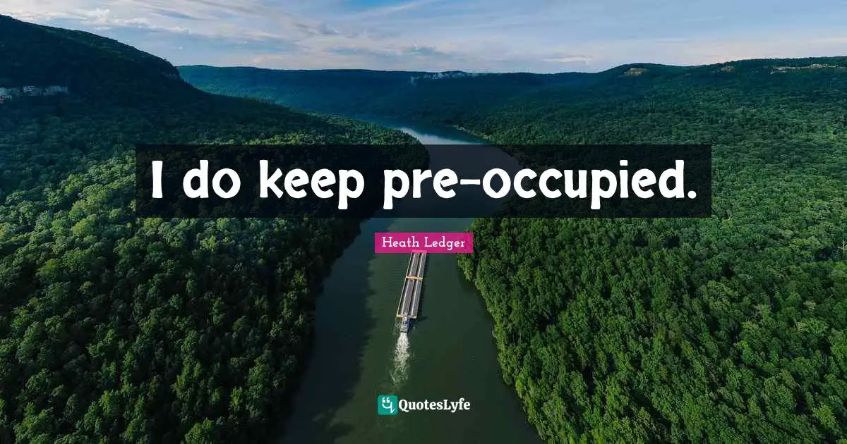 I do keep pre-occupied.