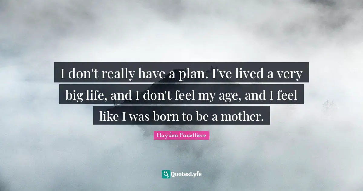 I don't really have a plan. I've lived a very big life, and I don't feel my age, and I feel like I was born to be a mother.