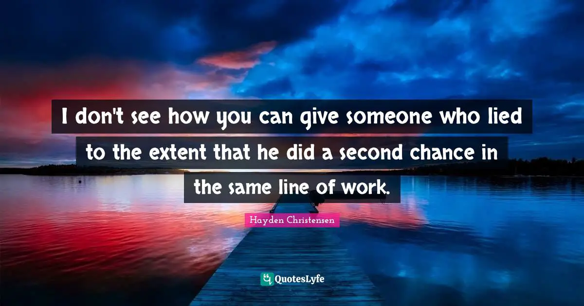 Hayden Christensen Quotes: "I don't see how you can give someone who lied to the extent that he did a second chance in the same line of work."