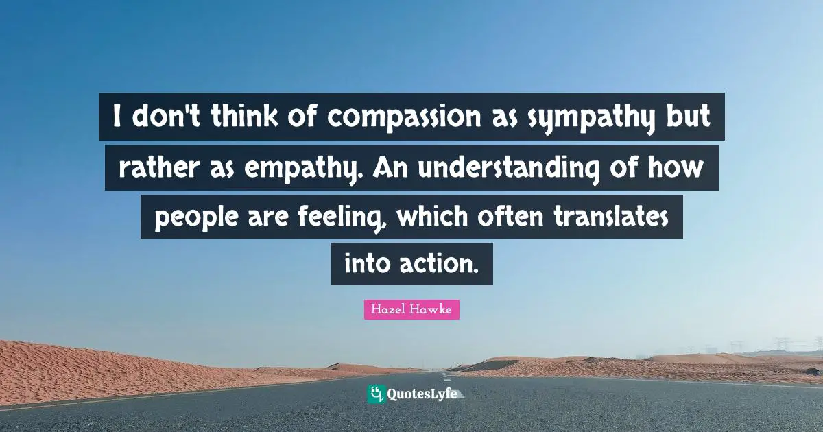 I don't think of compassion as sympathy but rather as empathy. An understanding of how people are feeling, which often translates into action.