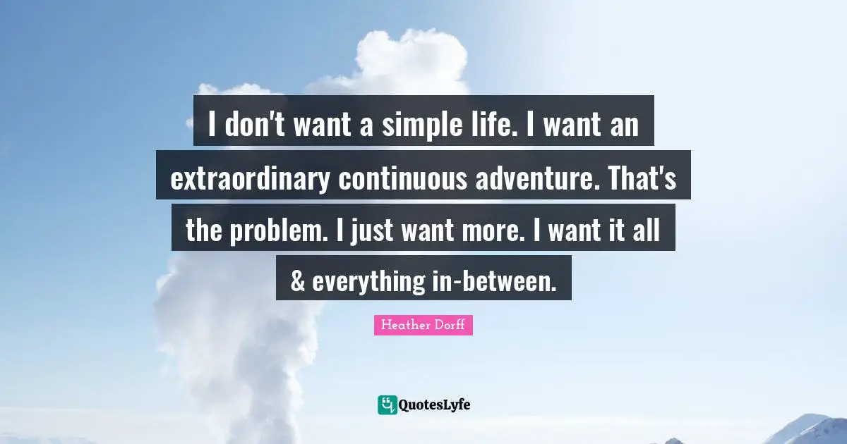 I don't want a simple life. I want an extraordinary continuous adventure. That's the problem. I just want more. I want it all & everything in-between.