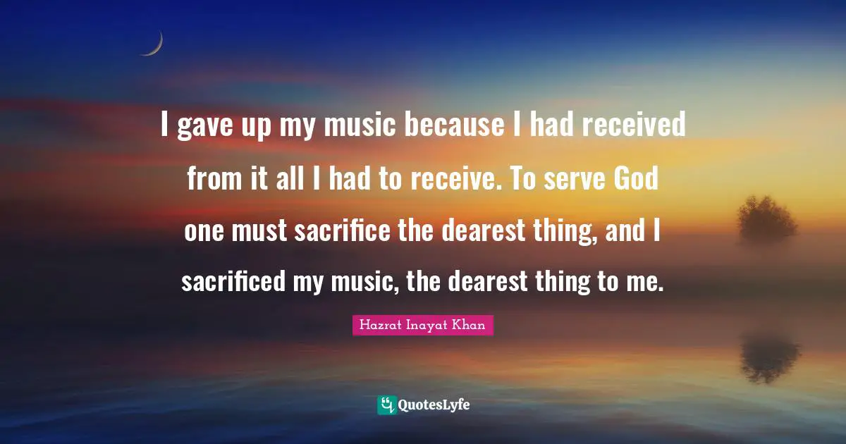 I gave up my music because I had received from it all I had to receive. To serve God one must sacrifice the dearest thing, and I sacrificed my music, the dearest thing to me.