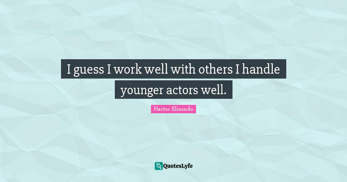 I guess I work well with others I handle younger actors well.