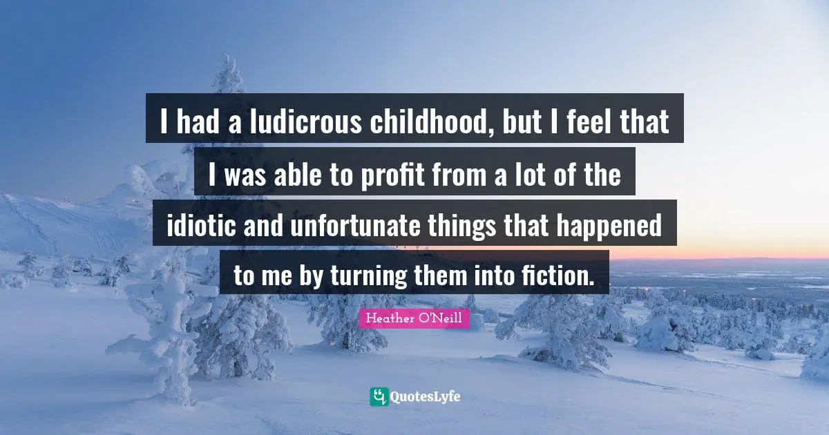 Unfortunate Things Quotes: "I had a ludicrous childhood, but I feel that I was able to profit from a lot of the idiotic and unfortunate things that happened to me by turning them into fiction."