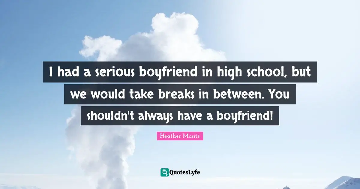 I had a serious boyfriend in high school, but we would take breaks in between. You shouldn't always have a boyfriend!