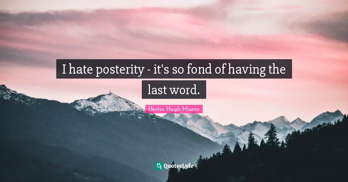 I hate posterity - it's so fond of having the last word.