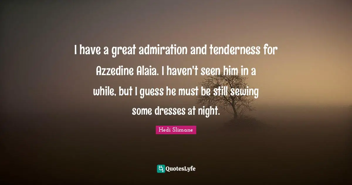 I have a great admiration and tenderness for Azzedine Alaia. I haven't seen him in a while, but I guess he must be still sewing some dresses at night.