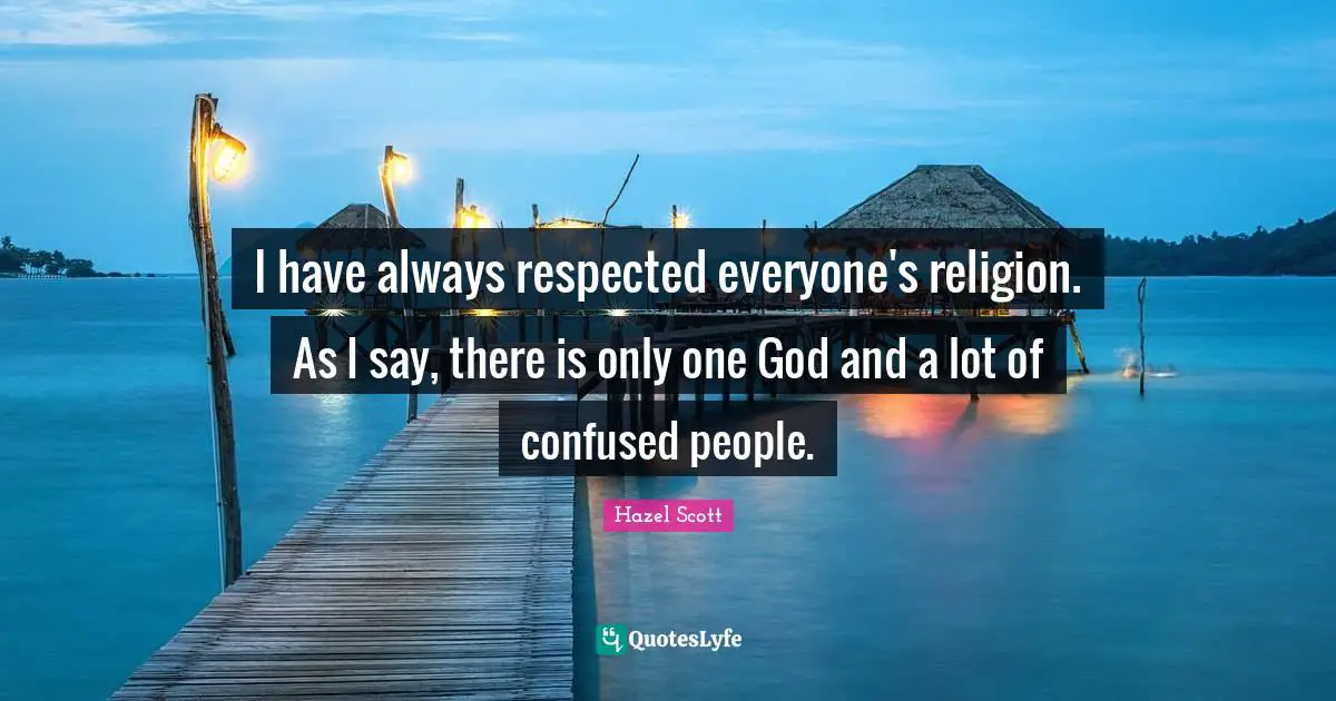 I have always respected everyone's religion. As I say, there is only one God and a lot of confused people.