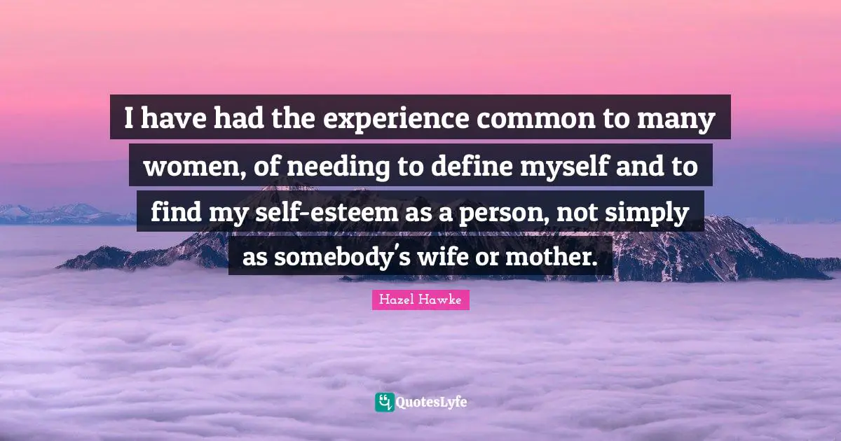 I have had the experience common to many women, of needing to define myself and to find my self-esteem as a person, not simply as somebody's wife or mother.