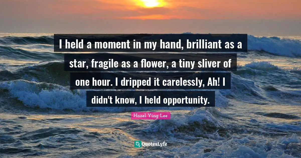 Carpe Diem Quotes: "I held a moment in my hand, brilliant as a star, fragile as a flower, a tiny sliver of one hour. I dripped it carelessly, Ah! I didn't know, I held opportunity."