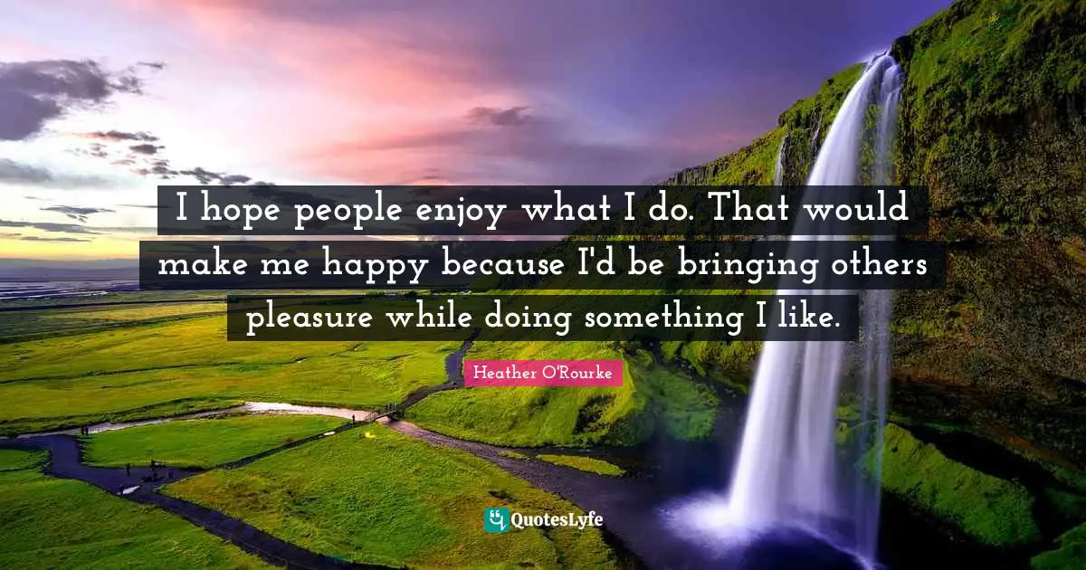 Make Me Happy Quotes: "I hope people enjoy what I do. That would make me happy because I'd be bringing others pleasure while doing something I like."