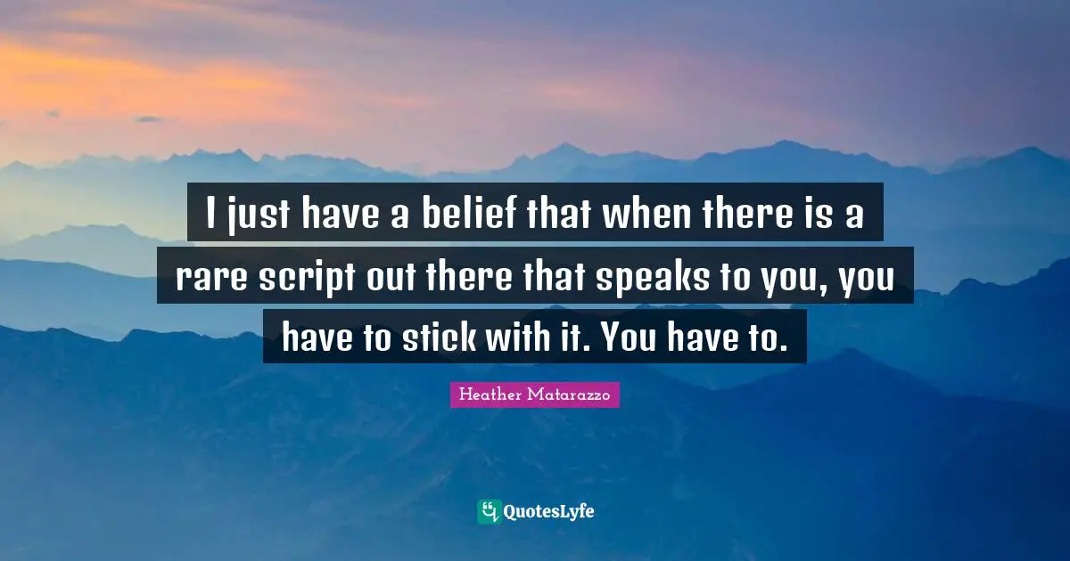 I just have a belief that when there is a rare script out there that speaks to you, you have to stick with it. You have to.