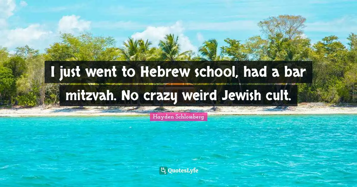 I just went to Hebrew school, had a bar mitzvah. No crazy weird Jewish cult.