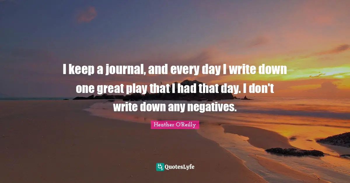 I keep a journal, and every day I write down one great play that I had that day. I don't write down any negatives.
