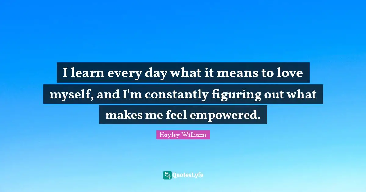 Hayley Williams Quotes: "I learn every day what it means to love myself, and I'm constantly figuring out what makes me feel empowered."