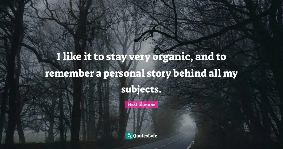 I like it to stay very organic, and to remember a personal story behind all my subjects.