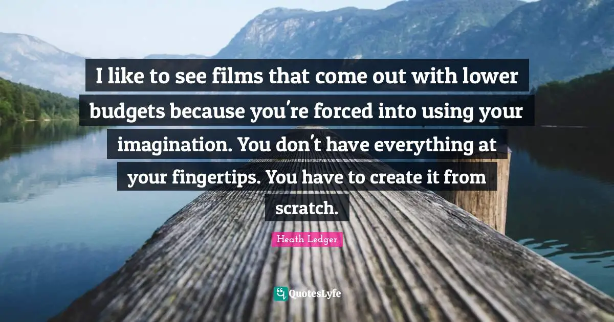 Budgets Quotes: "I like to see films that come out with lower budgets because you're forced into using your imagination. You don't have everything at your fingertips. You have to create it from scratch."