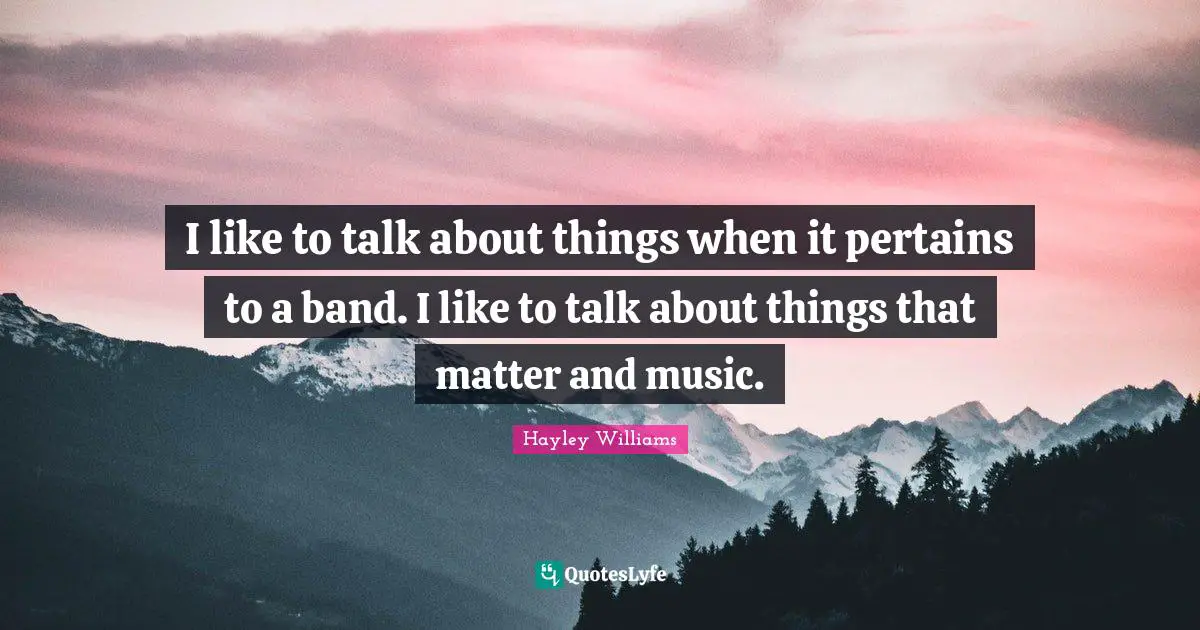 I like to talk about things when it pertains to a band. I like to talk about things that matter and music.