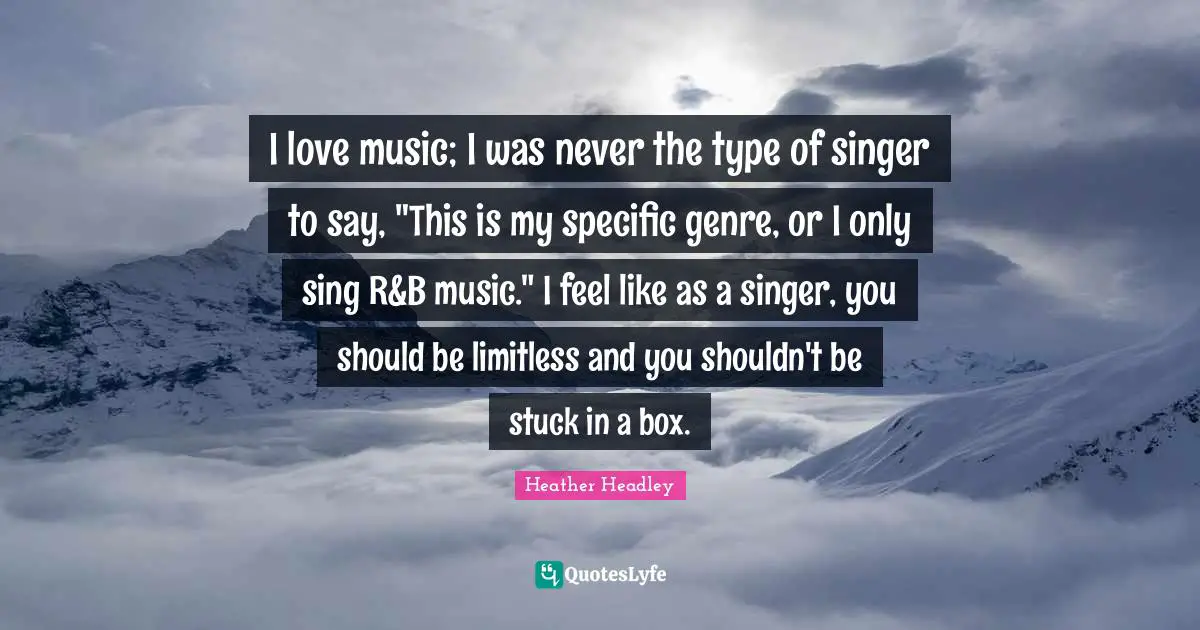 Heather Headley Quotes: "I love music; I was never the type of singer to say, "This is my specific genre, or I only sing R&B music." I feel like as a singer, you should be limitless and you shouldn't be stuck in a box."