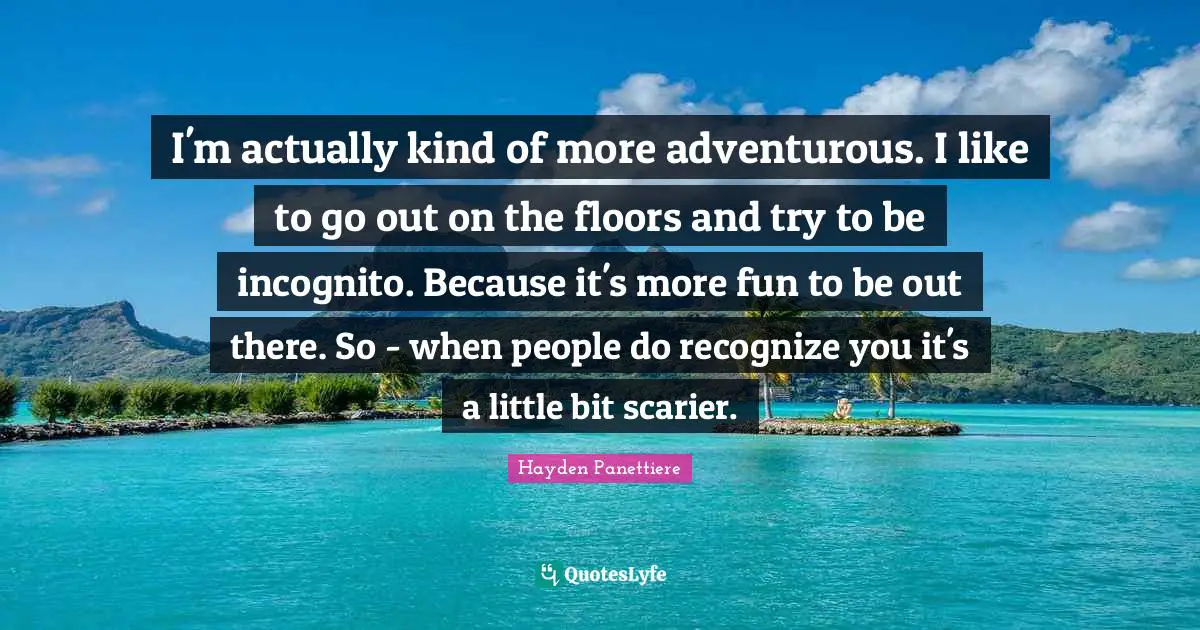I'm actually kind of more adventurous. I like to go out on the floors and try to be incognito. Because it's more fun to be out there. So - when people do recognize you it's a little bit scarier.