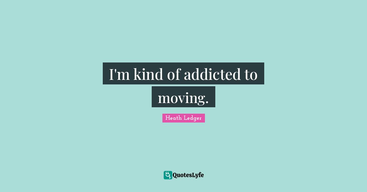 I'm kind of addicted to moving.
