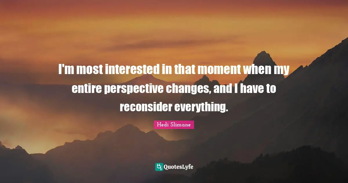I'm most interested in that moment when my entire perspective changes, and I have to reconsider everything.